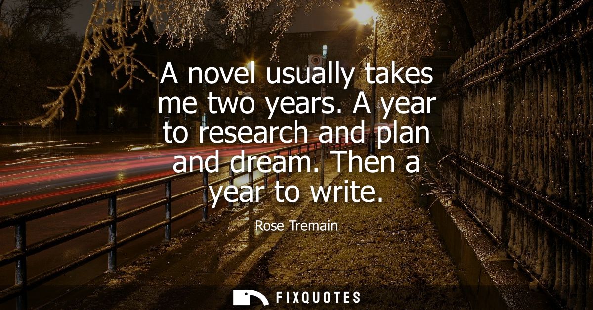 A novel usually takes me two years. A year to research and plan and dream. Then a year to write