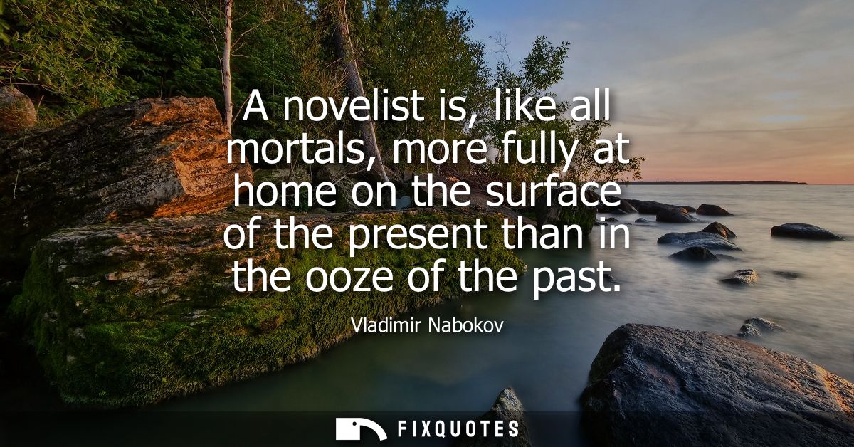 A novelist is, like all mortals, more fully at home on the surface of the present than in the ooze of the past