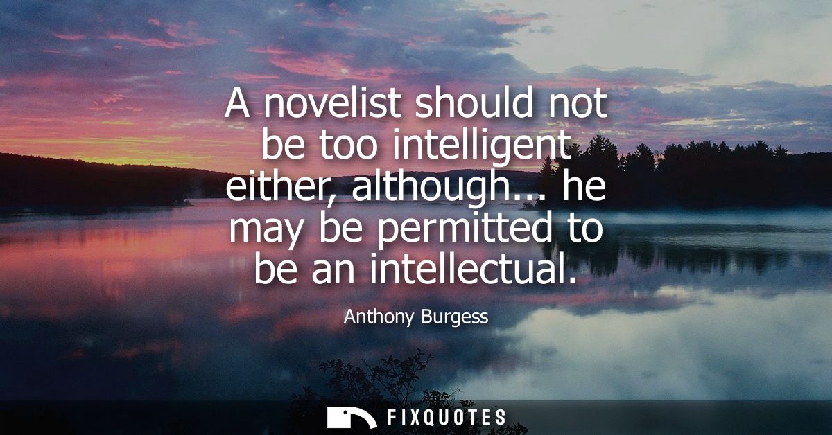 A novelist should not be too intelligent either, although... he may be permitted to be an intellectual