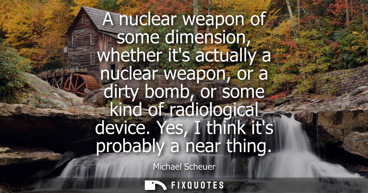 A nuclear weapon of some dimension, whether its actually a nuclear weapon, or a dirty bomb, or some kind of radiological