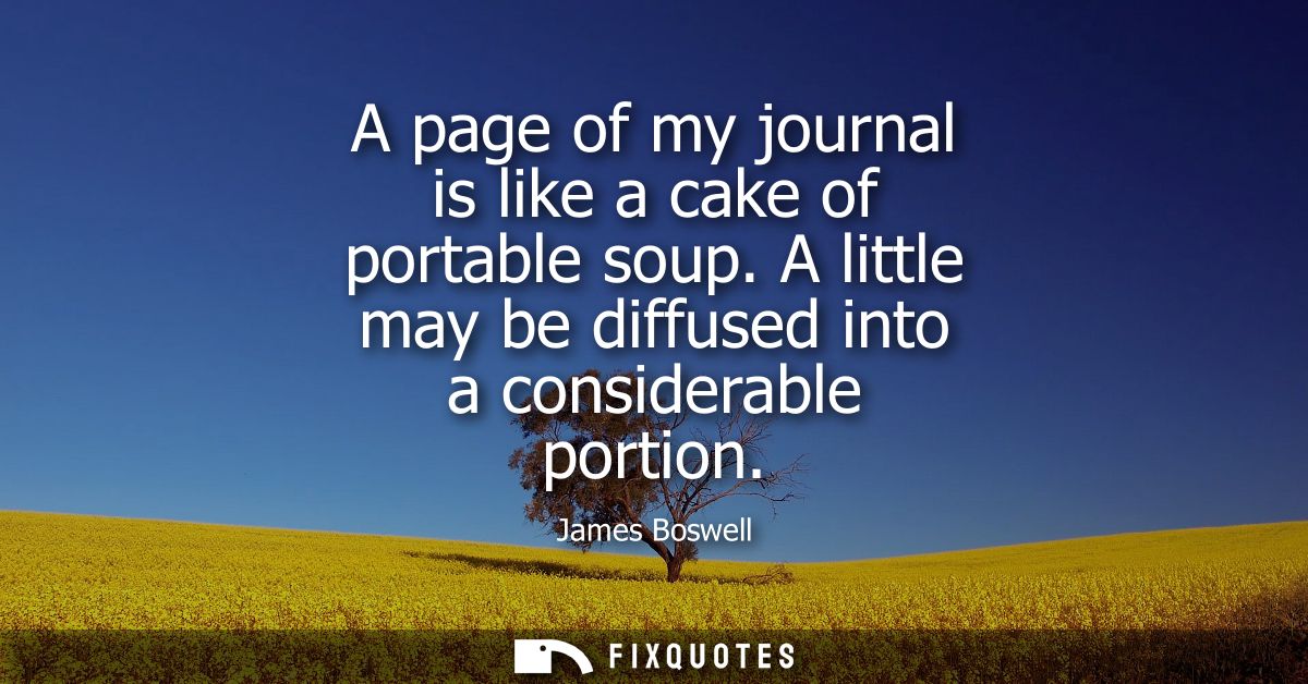 A page of my journal is like a cake of portable soup. A little may be diffused into a considerable portion
