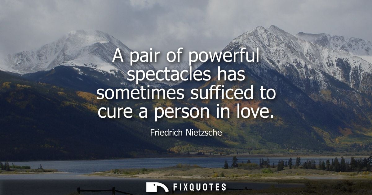 A pair of powerful spectacles has sometimes sufficed to cure a person in love