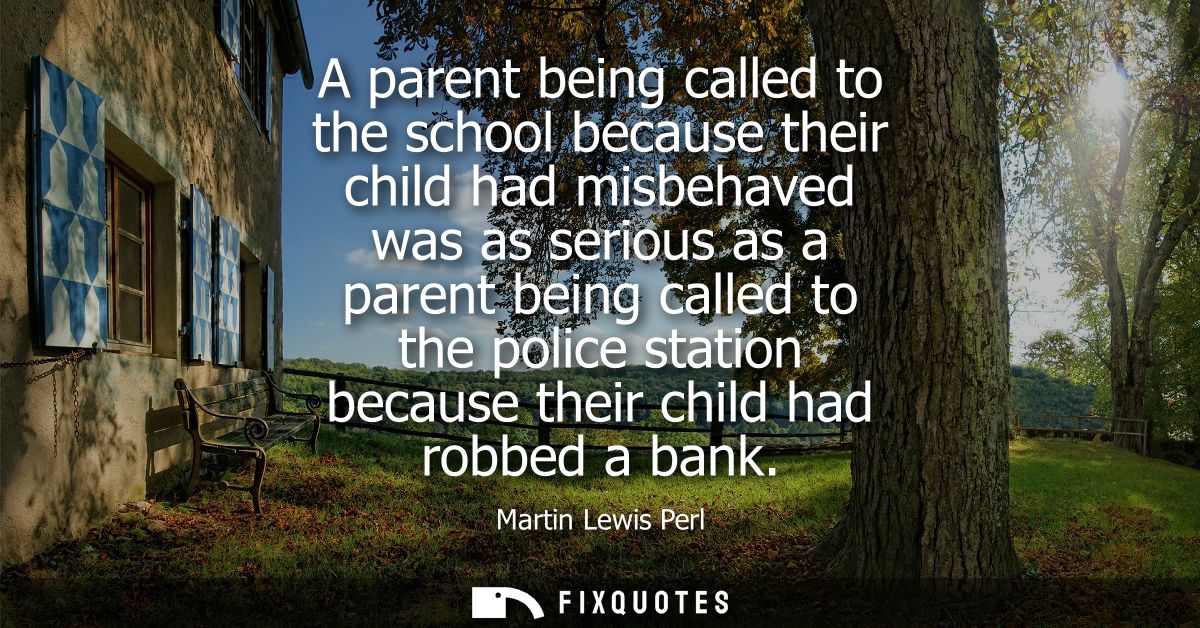 A parent being called to the school because their child had misbehaved was as serious as a parent being called to the po