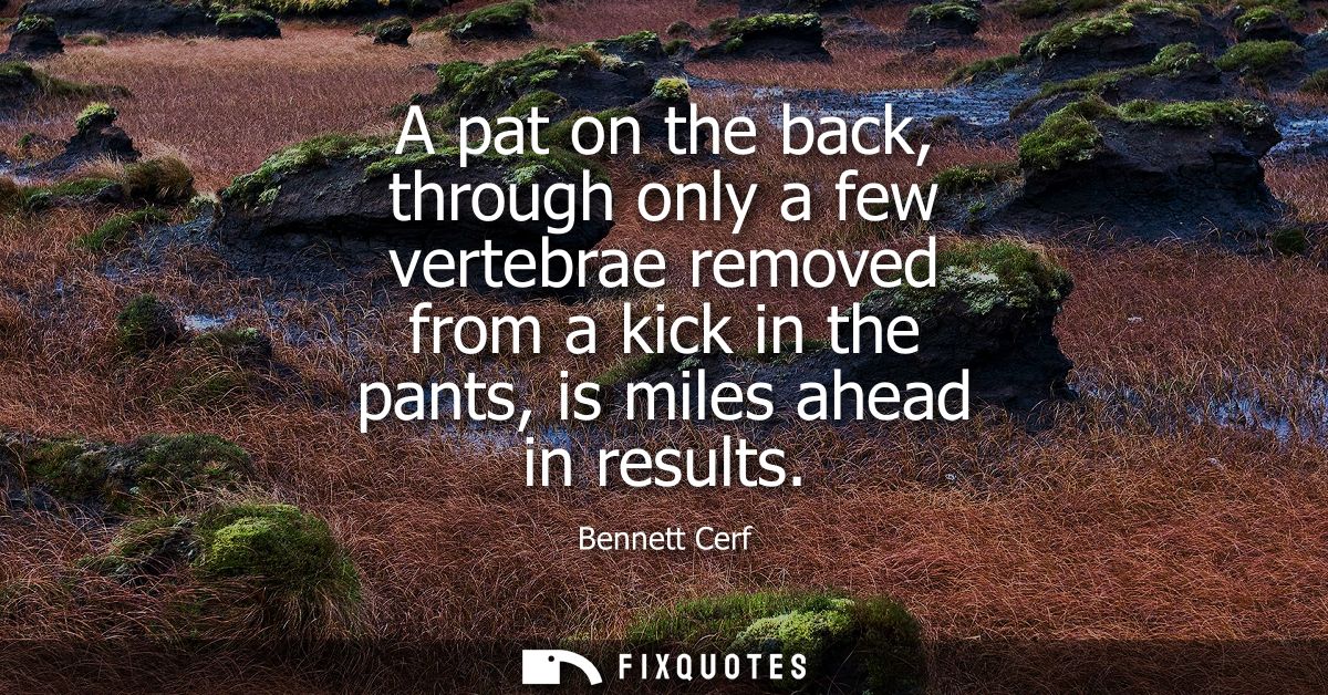 A pat on the back, through only a few vertebrae removed from a kick in the pants, is miles ahead in results - Bennett Ce