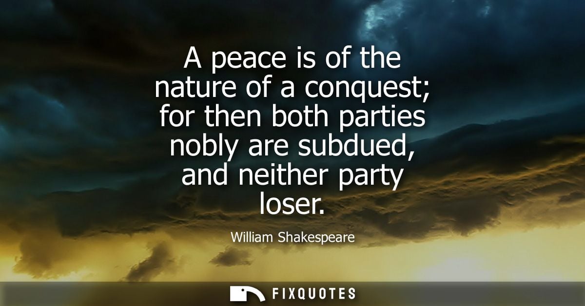 A peace is of the nature of a conquest for then both parties nobly are subdued, and neither party loser