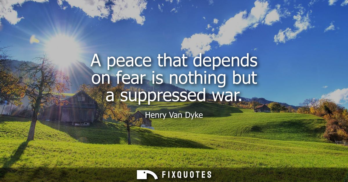 A peace that depends on fear is nothing but a suppressed war