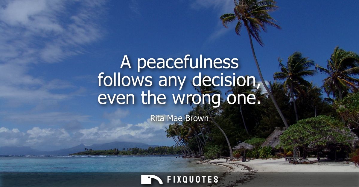 A peacefulness follows any decision, even the wrong one
