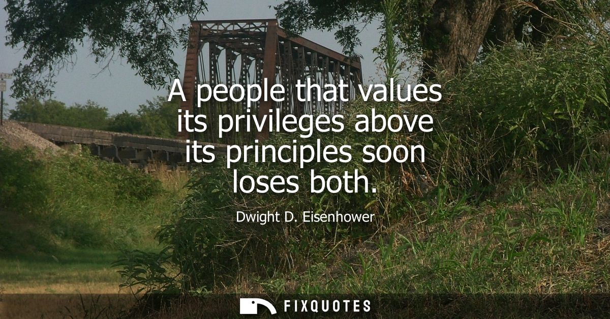 A people that values its privileges above its principles soon loses both