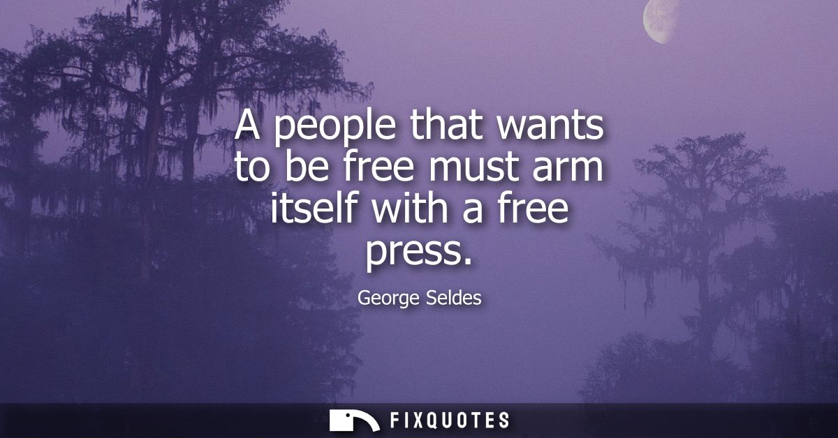 A people that wants to be free must arm itself with a free press