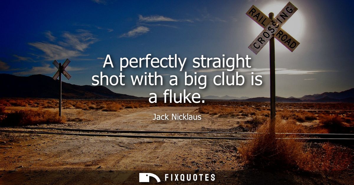 A perfectly straight shot with a big club is a fluke - Jack Nicklaus