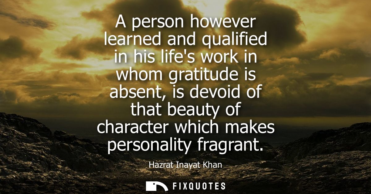 A person however learned and qualified in his lifes work in whom gratitude is absent, is devoid of that beauty of charac