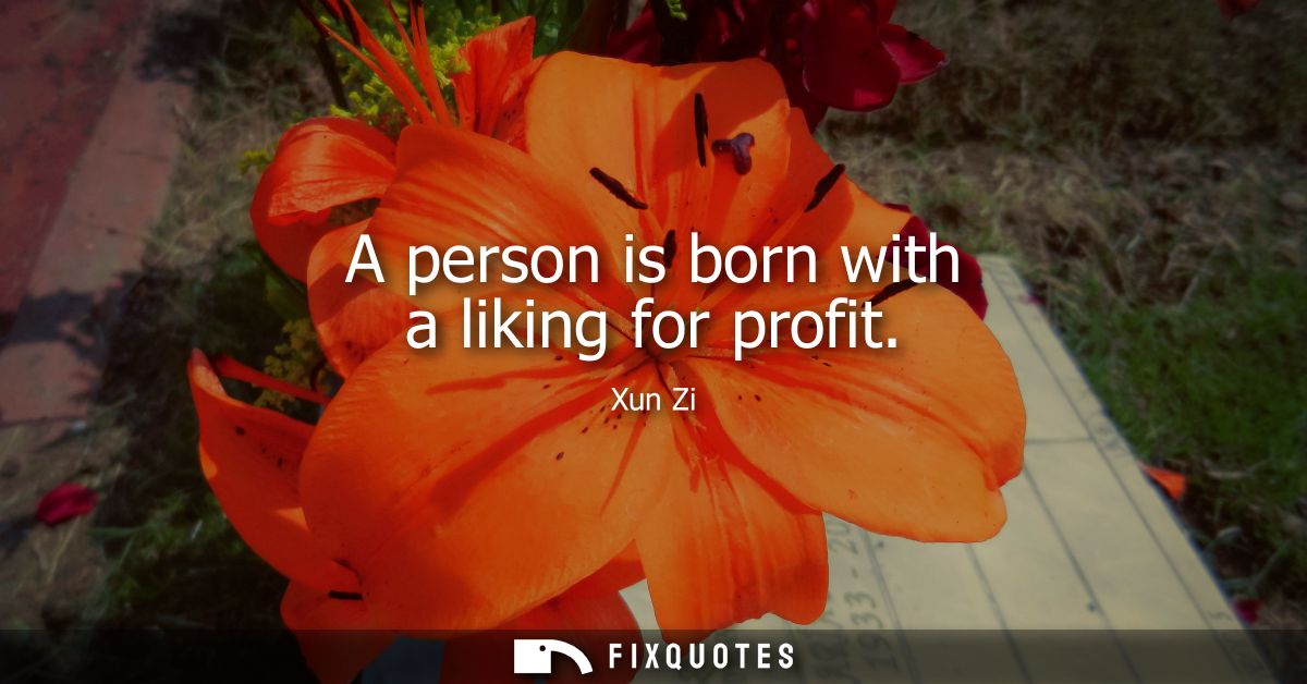A person is born with a liking for profit