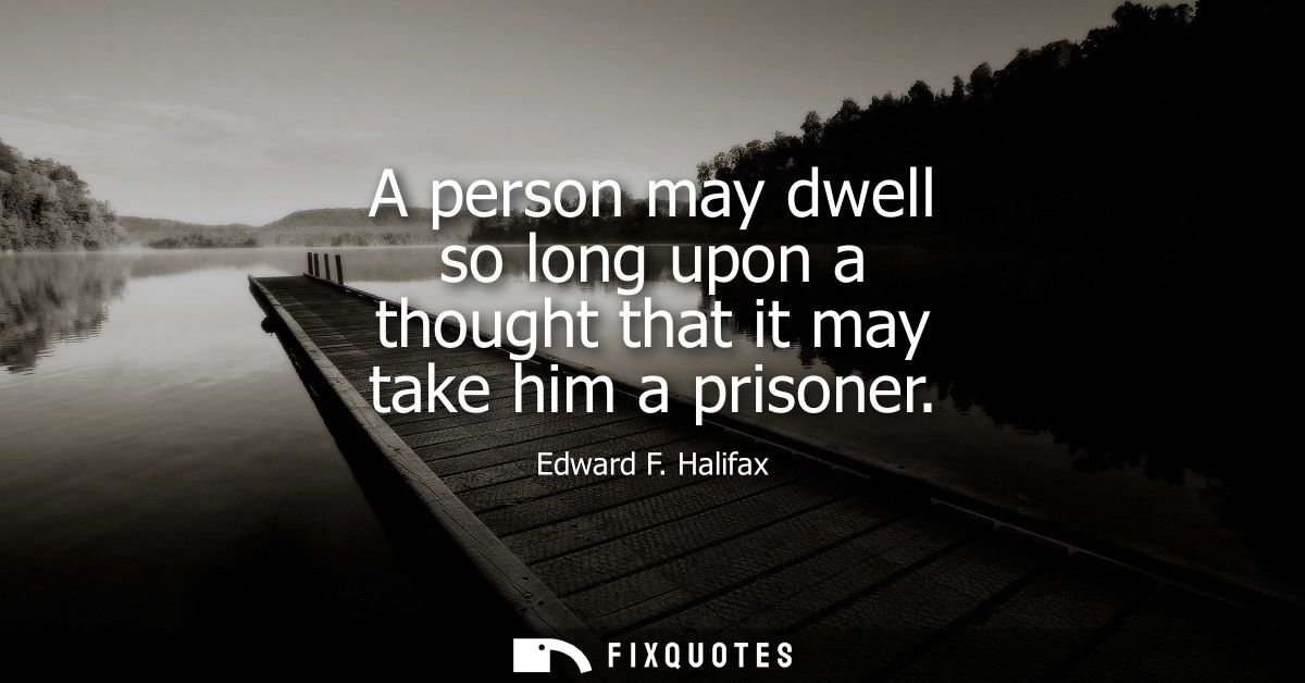 A person may dwell so long upon a thought that it may take him a prisoner