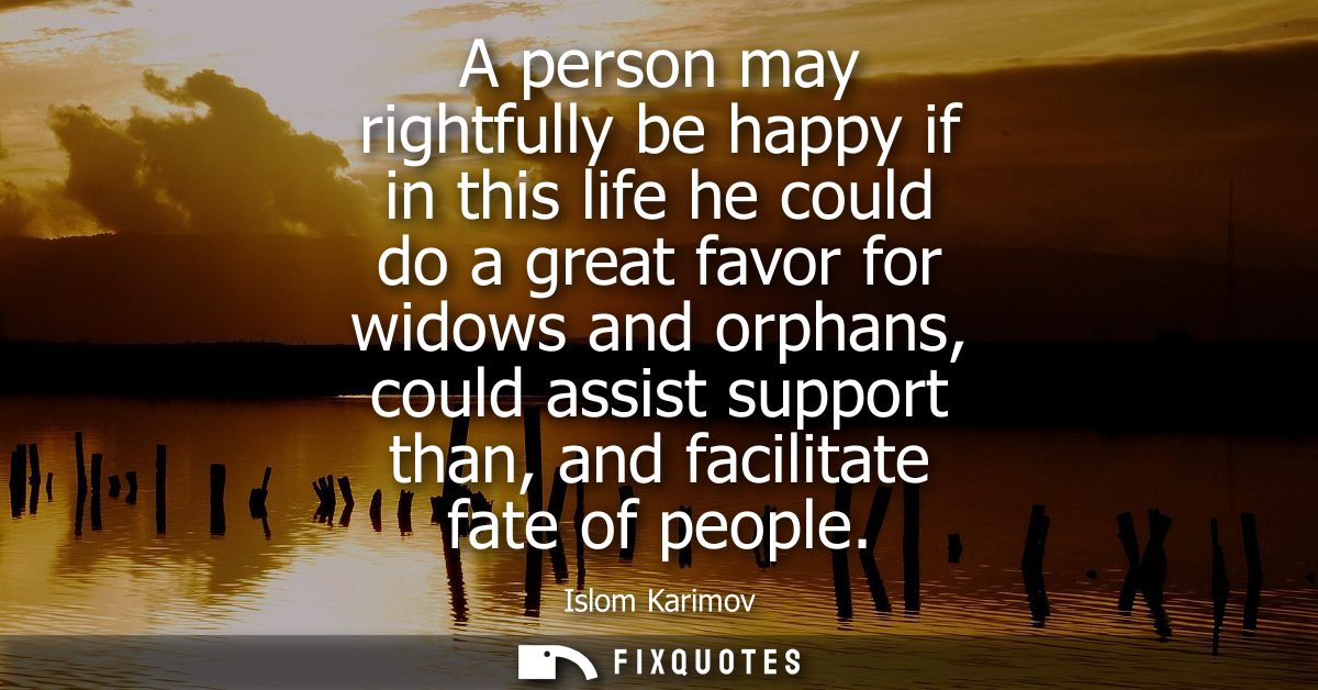 A person may rightfully be happy if in this life he could do a great favor for widows and orphans, could assist support 