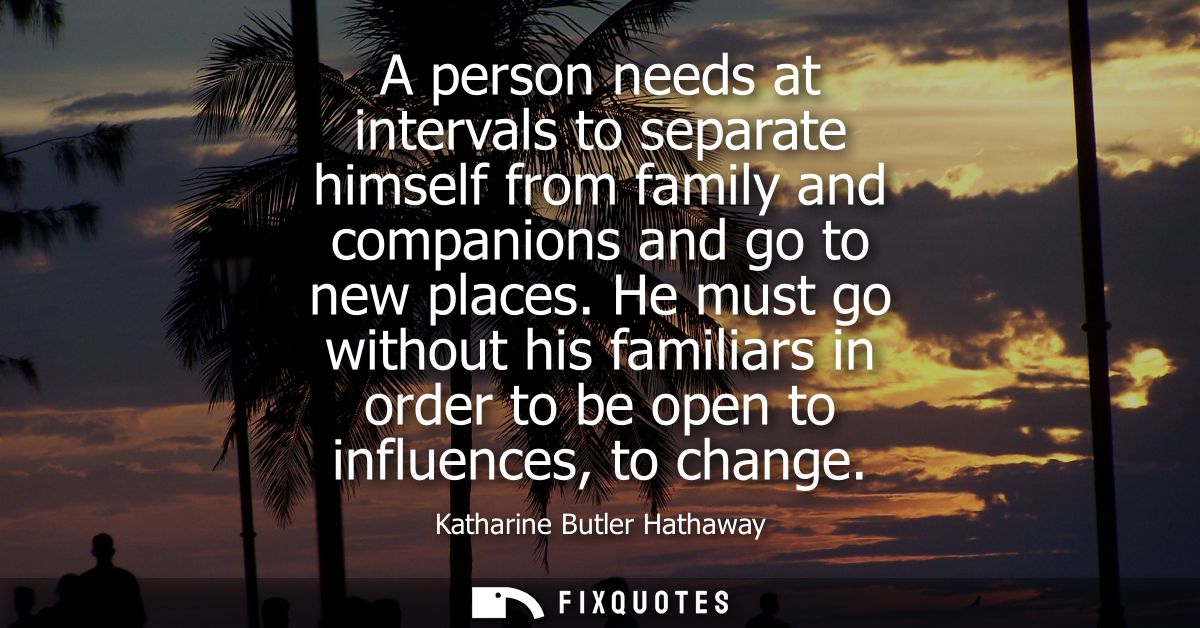 A person needs at intervals to separate himself from family and companions and go to new places. He must go without his 