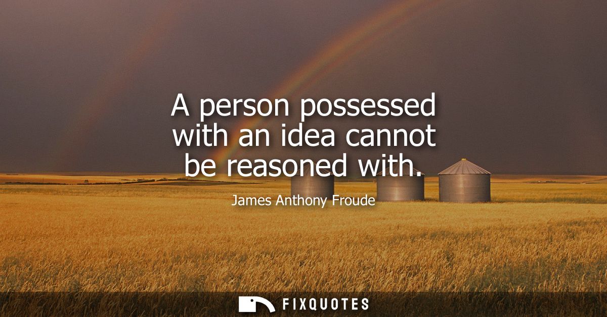 A person possessed with an idea cannot be reasoned with