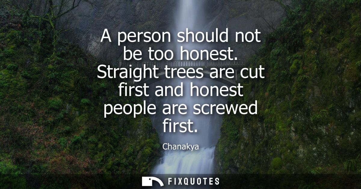 A person should not be too honest. Straight trees are cut first and honest people are screwed first
