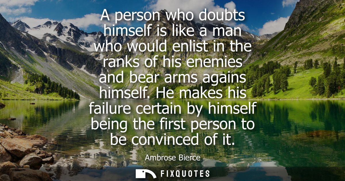 A person who doubts himself is like a man who would enlist in the ranks of his enemies and bear arms agains himself.