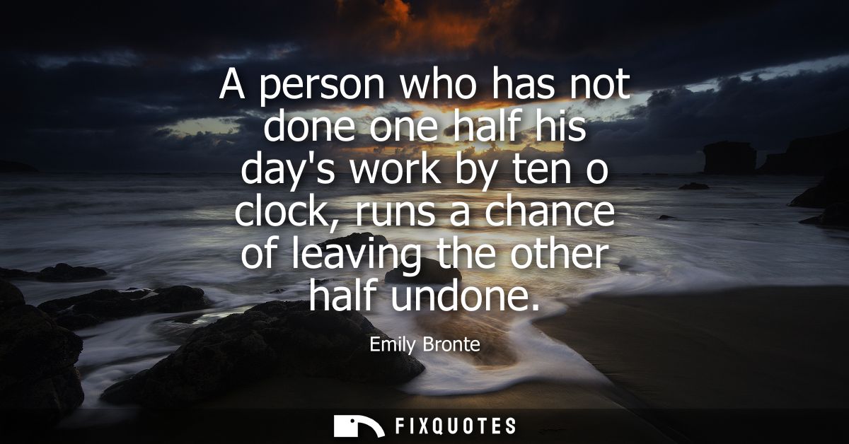 A person who has not done one half his days work by ten o clock, runs a chance of leaving the other half undone