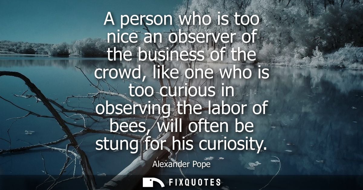 A person who is too nice an observer of the business of the crowd, like one who is too curious in observing the labor of
