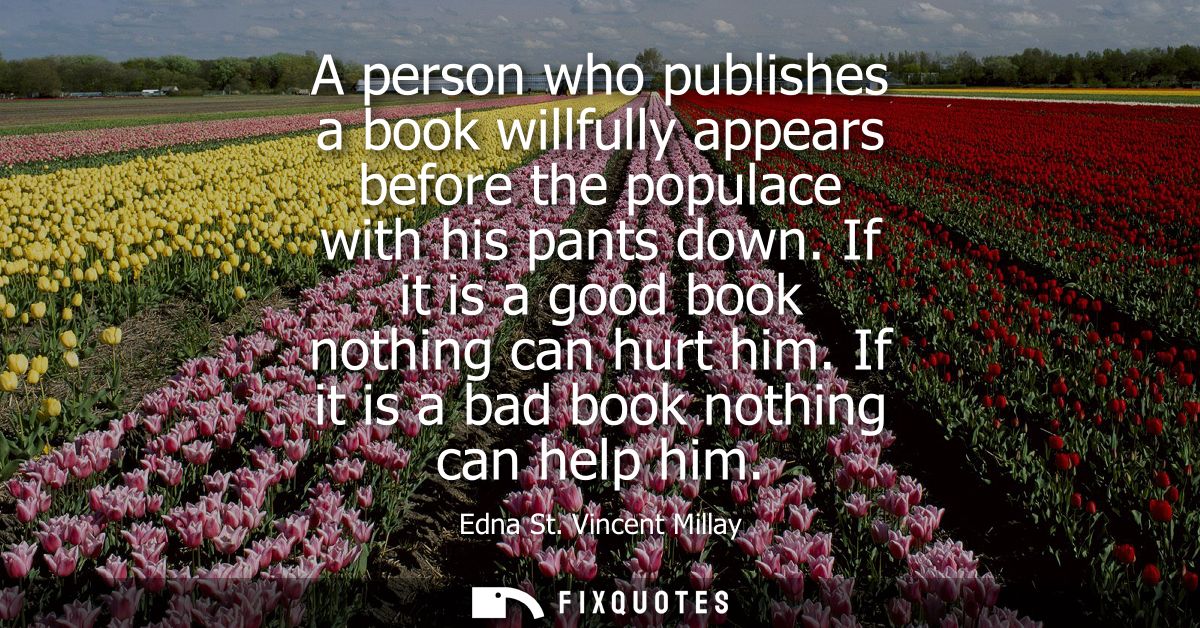 A person who publishes a book willfully appears before the populace with his pants down. If it is a good book nothing ca