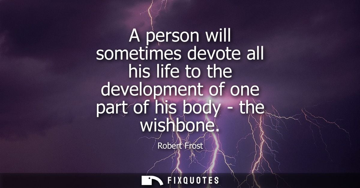 A person will sometimes devote all his life to the development of one part of his body - the wishbone