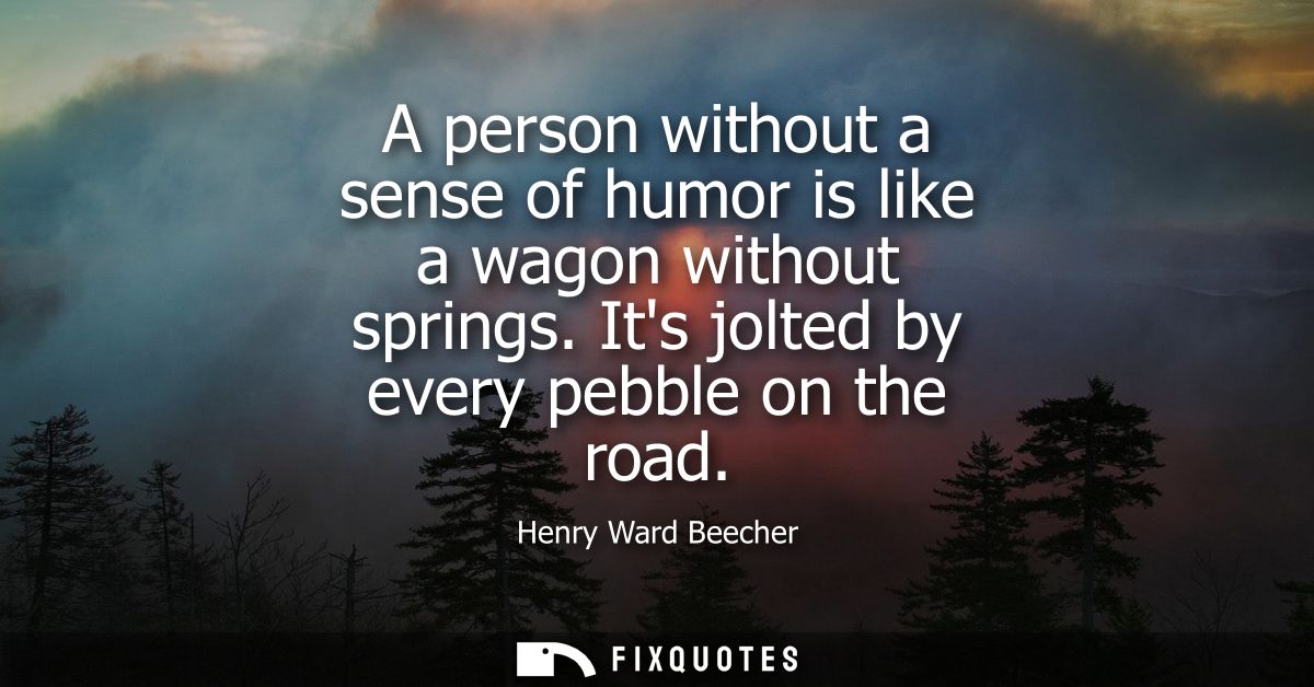 A person without a sense of humor is like a wagon without springs. Its jolted by every pebble on the road - Henry Ward B