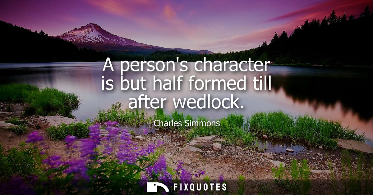 A persons character is but half formed till after wedlock