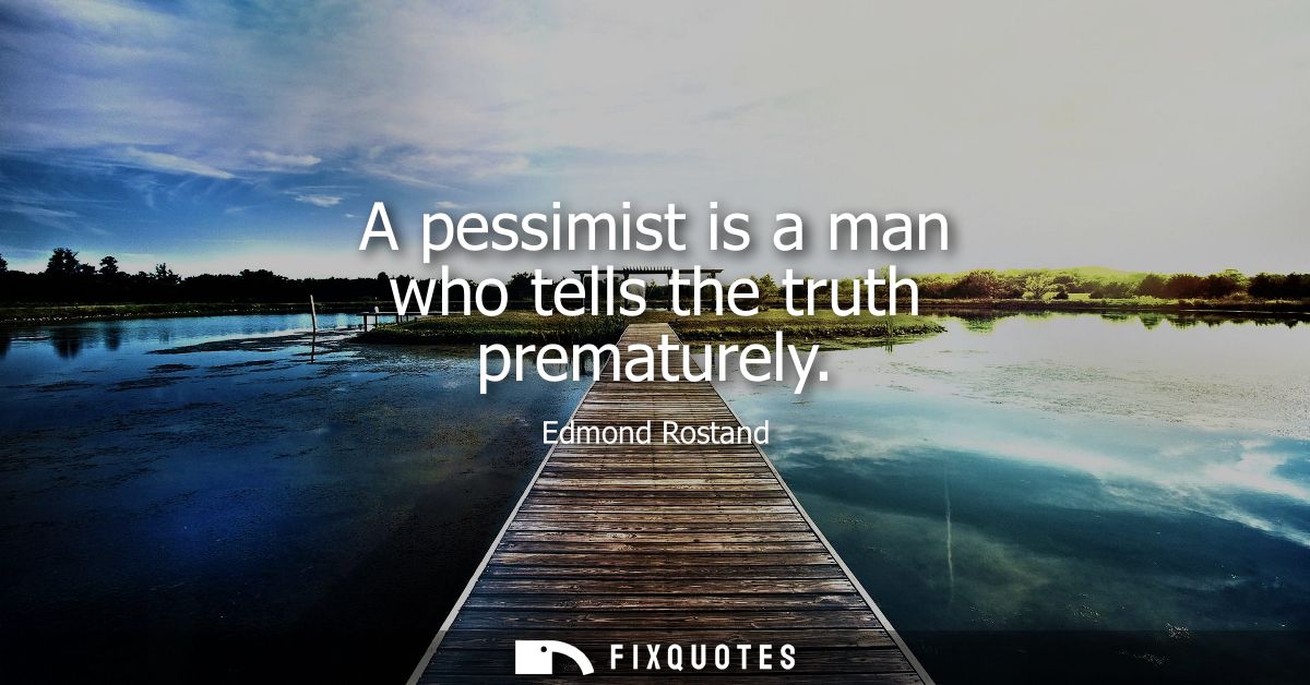 A pessimist is a man who tells the truth prematurely