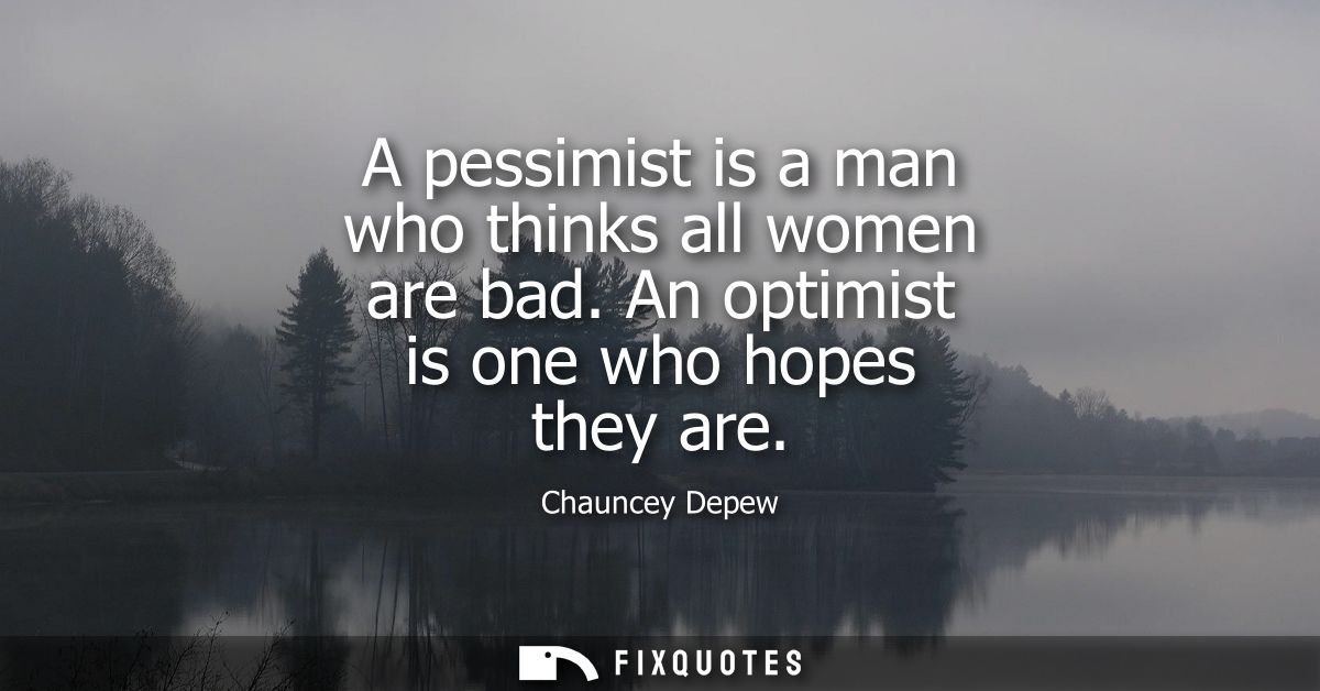 A pessimist is a man who thinks all women are bad. An optimist is one who hopes they are