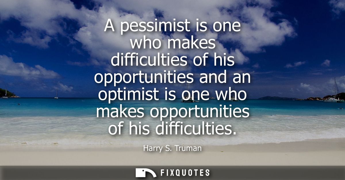 A pessimist is one who makes difficulties of his opportunities and an optimist is one who makes opportunities of his dif