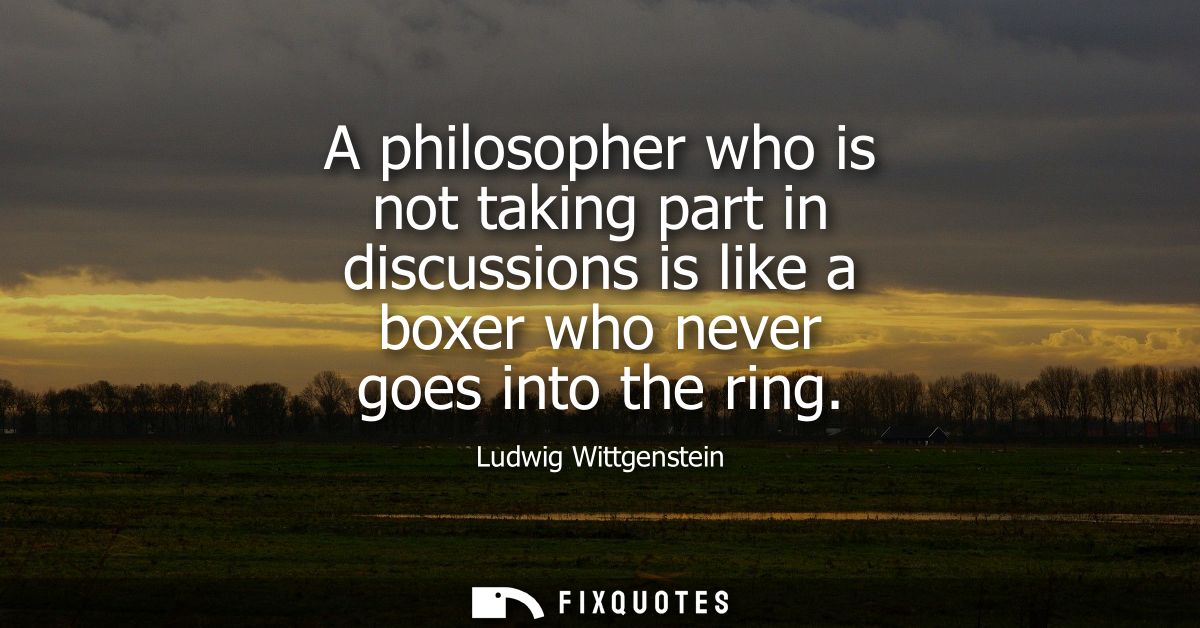 A philosopher who is not taking part in discussions is like a boxer who never goes into the ring