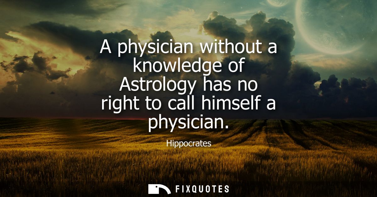 A physician without a knowledge of Astrology has no right to call himself a physician
