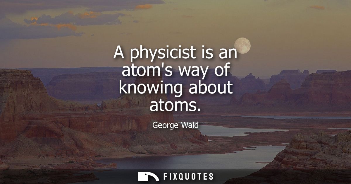 A physicist is an atoms way of knowing about atoms