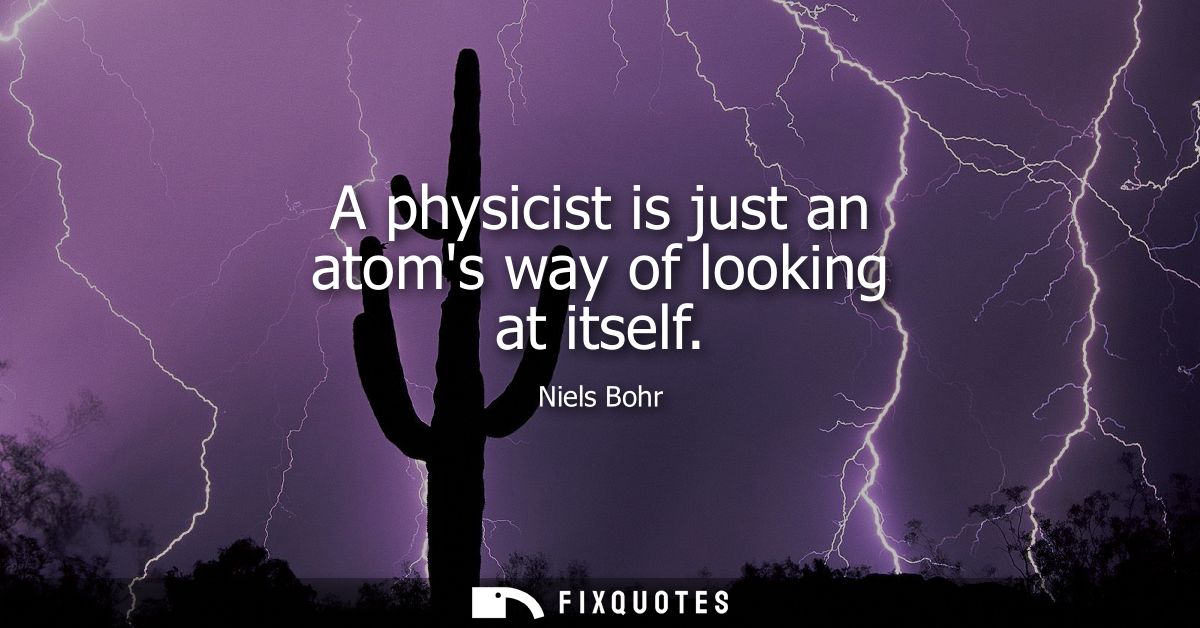 A physicist is just an atoms way of looking at itself