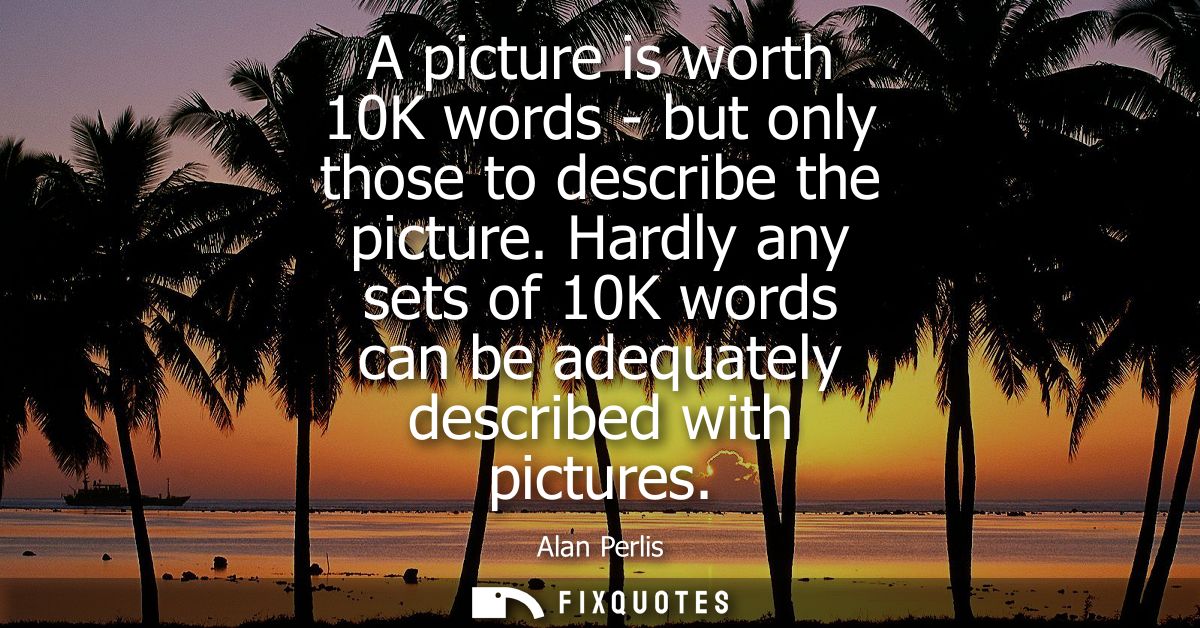 A picture is worth 10K words - but only those to describe the picture. Hardly any sets of 10K words can be adequately de