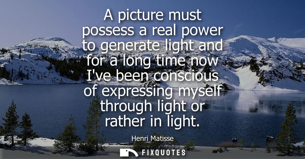 A picture must possess a real power to generate light and for a long time now Ive been conscious of expressing myself th