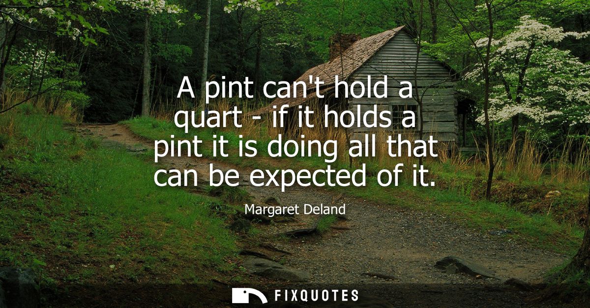 A pint cant hold a quart - if it holds a pint it is doing all that can be expected of it