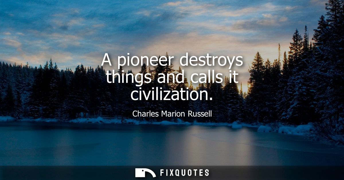 A pioneer destroys things and calls it civilization