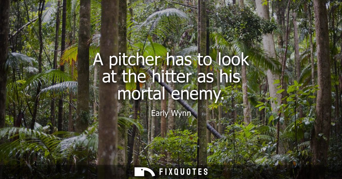 A pitcher has to look at the hitter as his mortal enemy