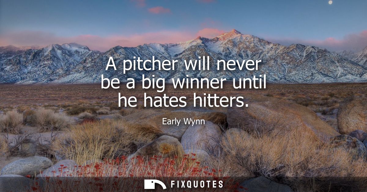 A pitcher will never be a big winner until he hates hitters