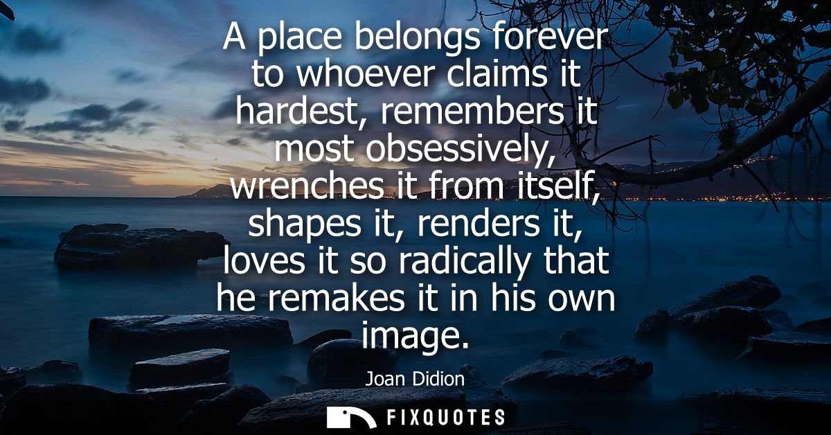 A place belongs forever to whoever claims it hardest, remembers it most obsessively, wrenches it from itself, shapes it,