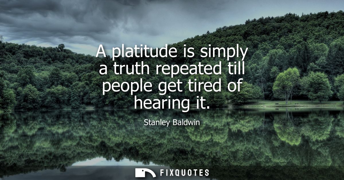 A platitude is simply a truth repeated till people get tired of hearing it