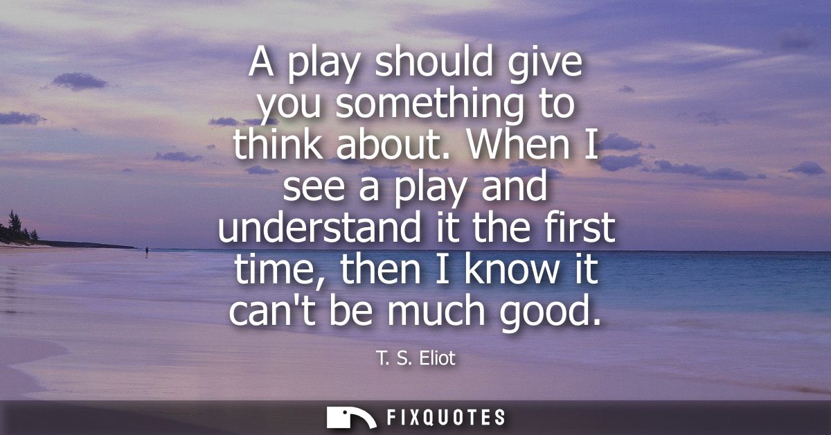 A play should give you something to think about. When I see a play and understand it the first time, then I know it cant