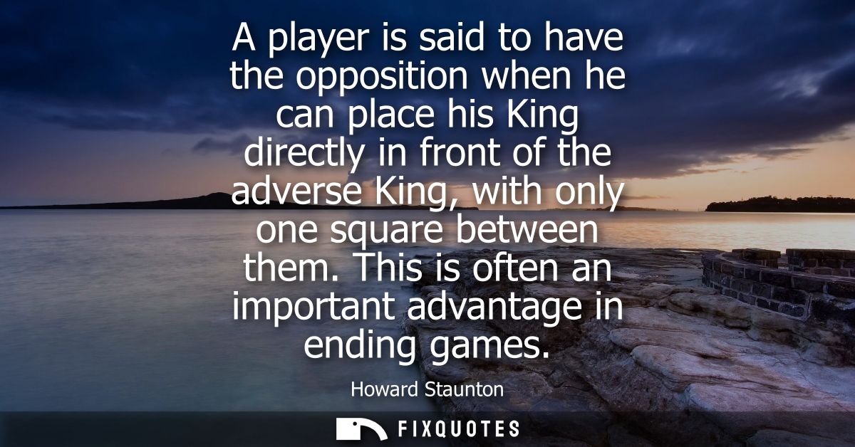 A player is said to have the opposition when he can place his King directly in front of the adverse King, with only one 