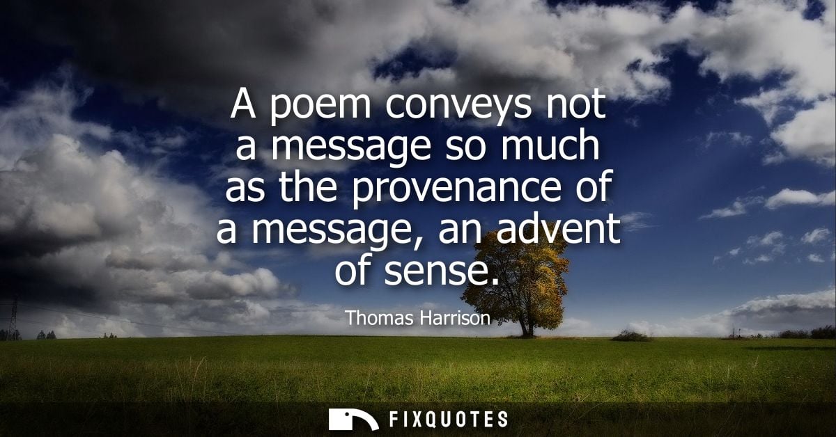 A poem conveys not a message so much as the provenance of a message, an advent of sense