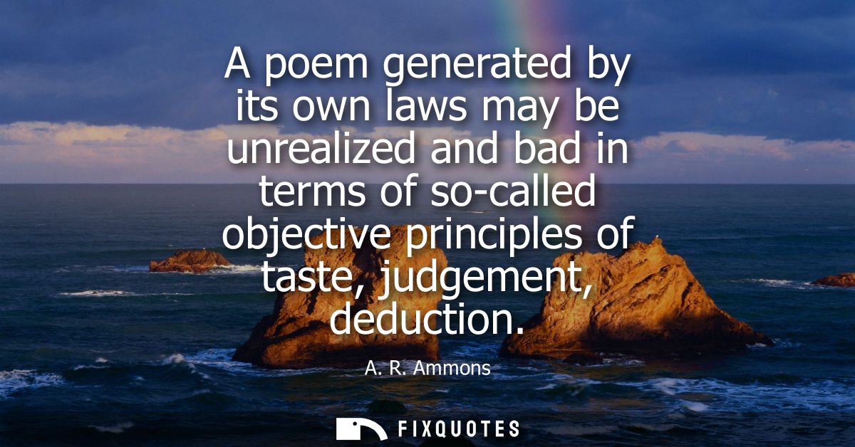 A poem generated by its own laws may be unrealized and bad in terms of so-called objective principles of taste, judgemen