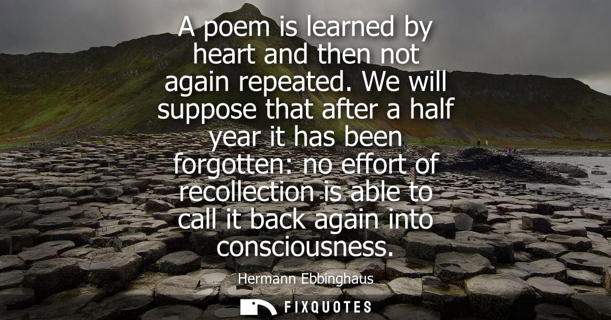 A poem is learned by heart and then not again repeated. We will suppose that after a half year it has been forgotten: no