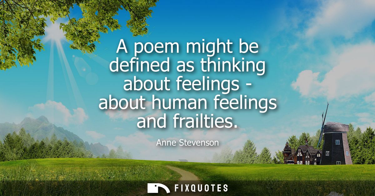 A poem might be defined as thinking about feelings - about human feelings and frailties