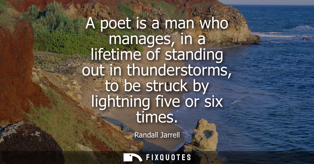A poet is a man who manages, in a lifetime of standing out in thunderstorms, to be struck by lightning five or six times
